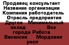 Продавец-консультант › Название организации ­ Компания-работодатель › Отрасль предприятия ­ Другое › Минимальный оклад ­ 15 000 - Все города Работа » Вакансии   . Мордовия респ.